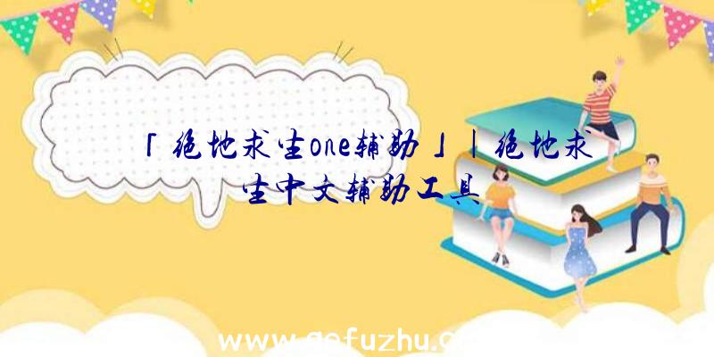 「绝地求生one辅助」|绝地求生中文辅助工具